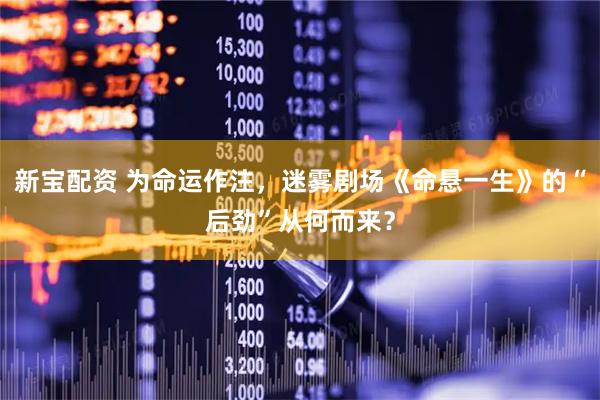 新宝配资 为命运作注，迷雾剧场《命悬一生》的“后劲”从何而来？