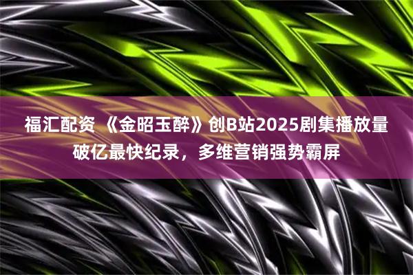 福汇配资 《金昭玉醉》创B站2025剧集播放量破亿最快纪录，多维营销强势霸屏