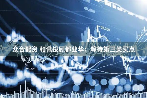 众合配资 和讯投顾都业华：等待第三类买点