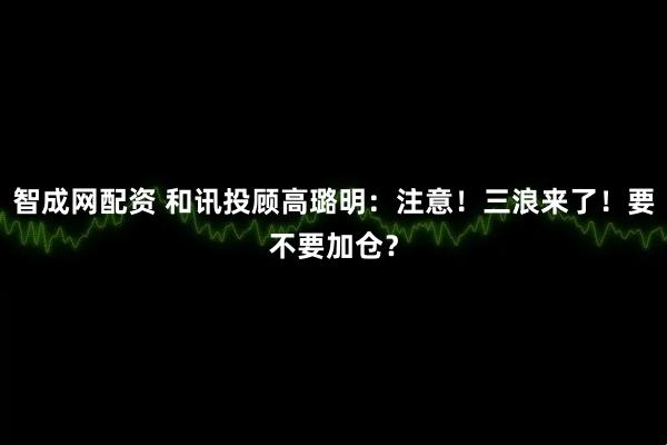 智成网配资 和讯投顾高璐明：注意！三浪来了！要不要加仓？