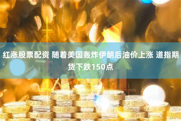 红涨股票配资 随着美国轰炸伊朗后油价上涨 道指期货下跌150点