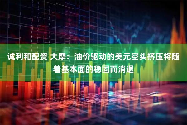 诚利和配资 大摩：油价驱动的美元空头挤压将随着基本面的稳固而消退