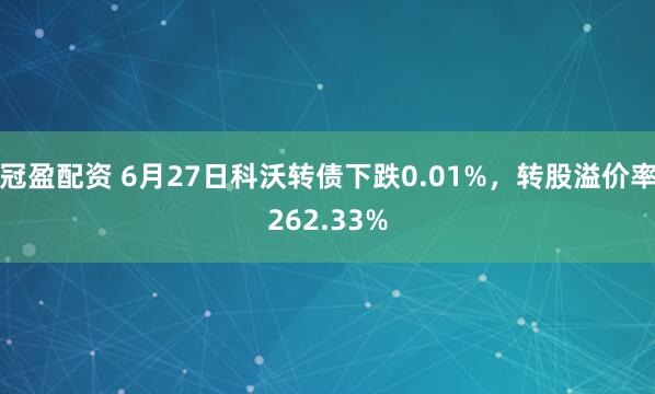 冠盈配资 6月27日科沃转债下跌0.01%，转股溢价率262.33%