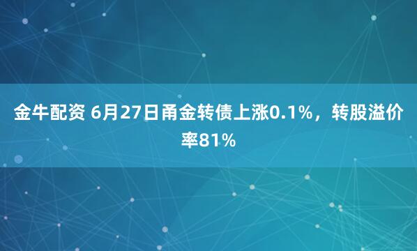 金牛配资 6月27日甬金转债上涨0.1%，转股溢价率81%