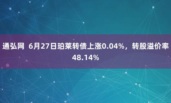 通弘网  6月27日珀莱转债上涨0.04%，转股溢价率48.14%