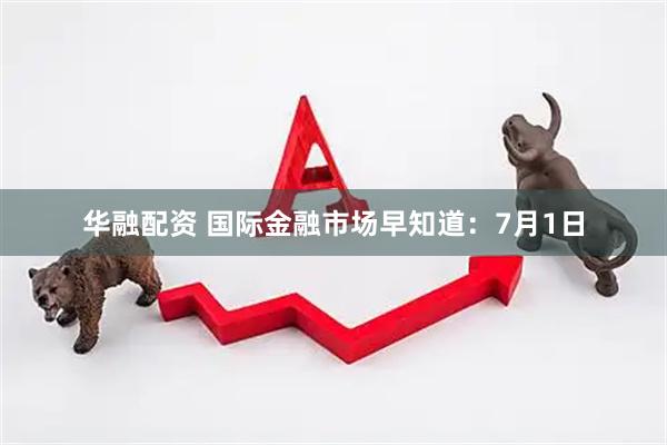 华融配资 国际金融市场早知道：7月1日