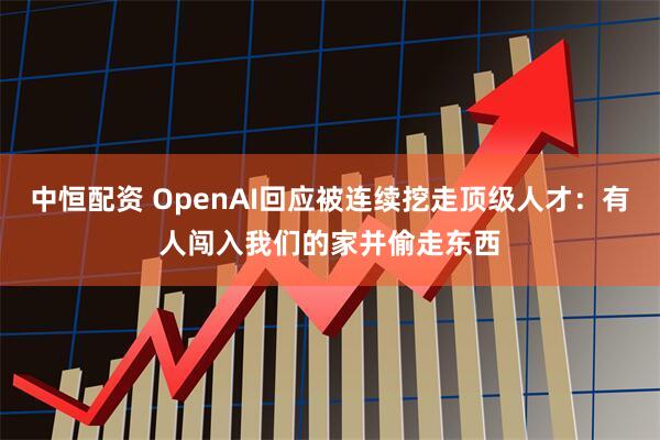 中恒配资 OpenAI回应被连续挖走顶级人才：有人闯入我们的家并偷走东西