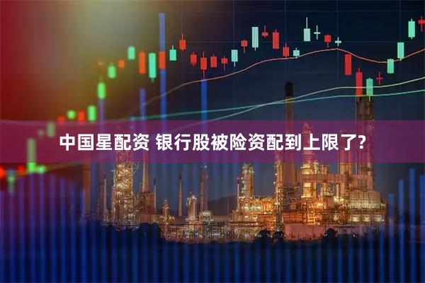 中国星配资 银行股被险资配到上限了?