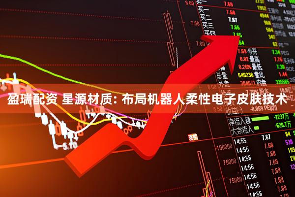 盈瑞配资 星源材质: 布局机器人柔性电子皮肤技术