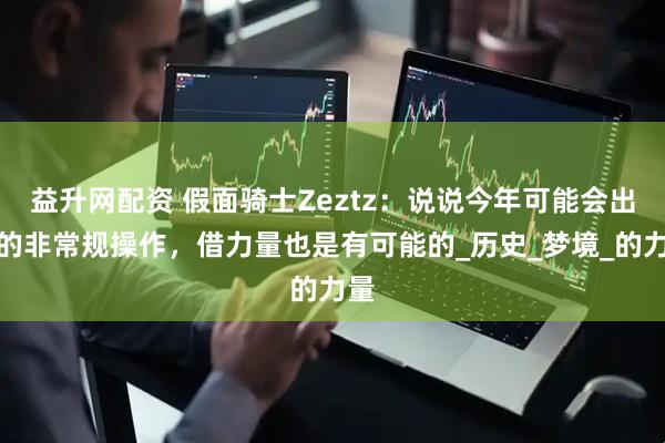益升网配资 假面骑士Zeztz：说说今年可能会出现的非常规操作，借力量也是有可能的_历史_梦境_的力量