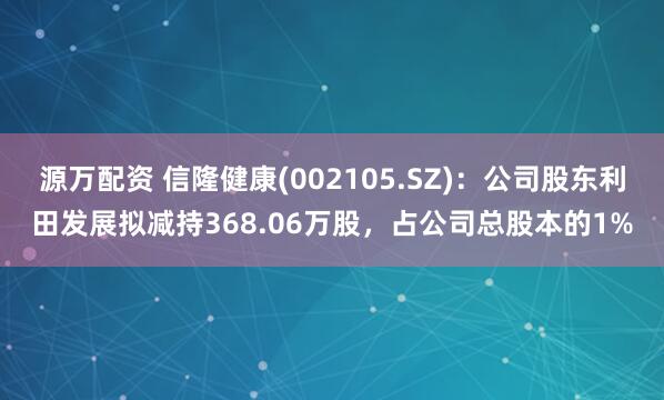 源万配资 信隆健康(002105.SZ)：公司股东利田发展拟减持368.06万股，占公司总股本的1%