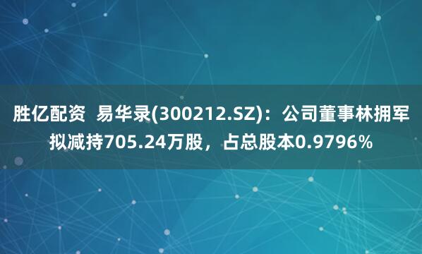 胜亿配资  易华录(300212.SZ)：公司董事林拥军拟减持705.24万股，占总股本0.9796%