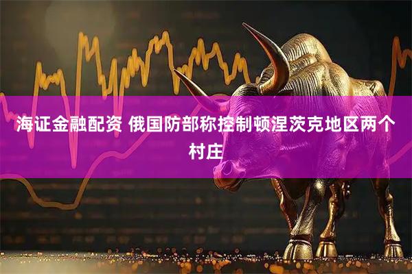 海证金融配资 俄国防部称控制顿涅茨克地区两个村庄