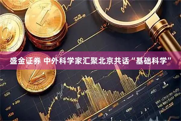 盛金证券 中外科学家汇聚北京共话“基础科学”