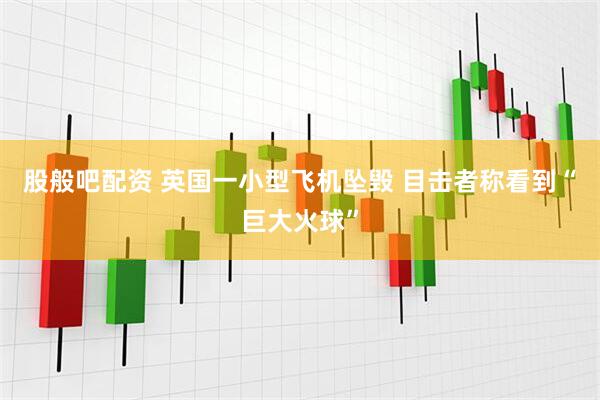 股般吧配资 英国一小型飞机坠毁 目击者称看到“巨大火球”