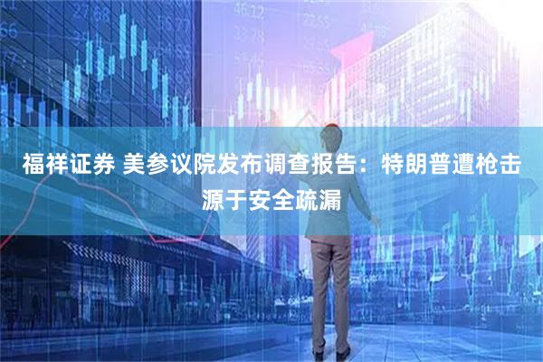 福祥证券 美参议院发布调查报告：特朗普遭枪击源于安全疏漏