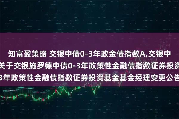 知富盈策略 交银中债0-3年政金债指数A,交银中债0-3年政金债指数C: 关于交银施罗德中债0-3年政策性金融债指数证券投资基金基金经理变更公告