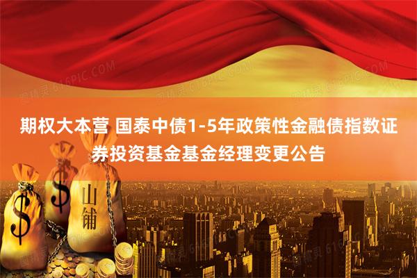 期权大本营 国泰中债1-5年政策性金融债指数证券投资基金基金经理变更公告