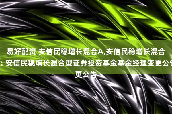 易好配资 安信民稳增长混合A,安信民稳增长混合C: 安信民稳增长混合型证券投资基金基金经理变更公告