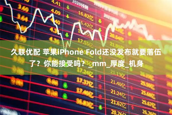 久联优配 苹果iPhone Fold还没发布就要落伍了？你能接受吗？_mm_厚度_机身