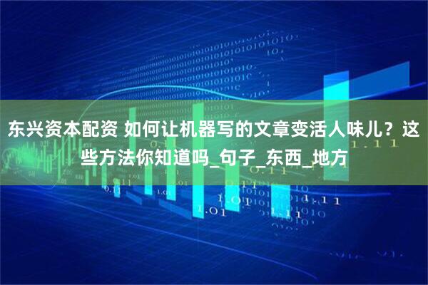 东兴资本配资 如何让机器写的文章变活人味儿？这些方法你知道吗_句子_东西_地方