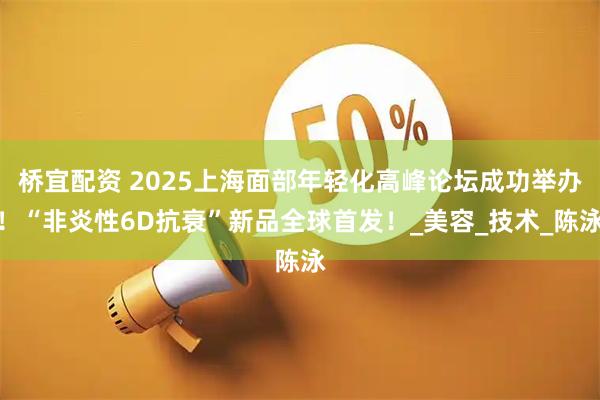 桥宜配资 2025上海面部年轻化高峰论坛成功举办！“非炎性6D抗衰”新品全球首发！_美容_技术_陈泳