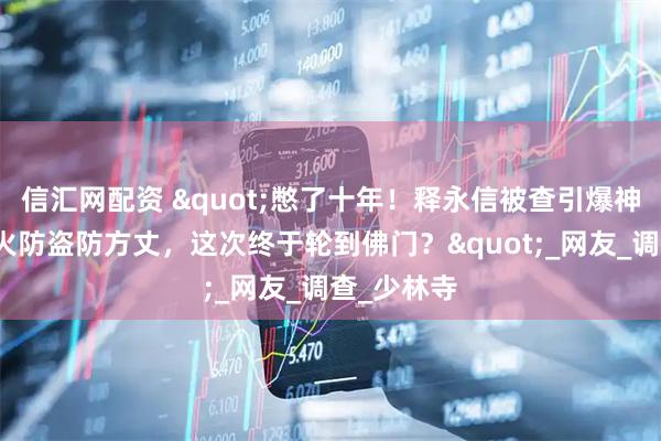 信汇网配资 "憋了十年！释永信被查引爆神评论：防火防盗防方丈，这次终于轮到佛门？"_网友_调查_少林寺