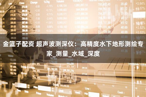 金篮子配资 超声波测深仪：高精度水下地形测绘专家_测量_水域_深度