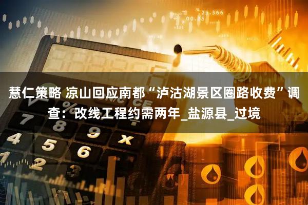 慧仁策略 凉山回应南都“泸沽湖景区圈路收费”调查：改线工程约需两年_盐源县_过境
