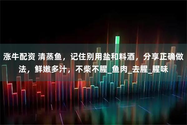涨牛配资 清蒸鱼，记住别用盐和料酒，分享正确做法，鲜嫩多汁，不柴不腥_鱼肉_去腥_腥味