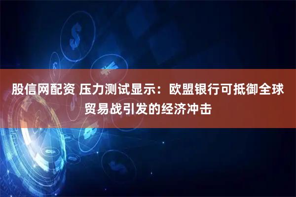 股信网配资 压力测试显示：欧盟银行可抵御全球贸易战引发的经济冲击