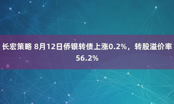 长宏策略 8月12日侨银转债上涨0.2%，转股溢价率56.2%