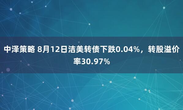 中泽策略 8月12日洁美转债下跌0.04%，转股溢价率30.97%