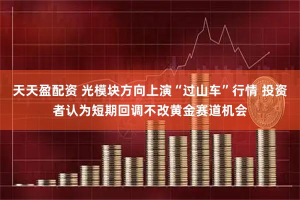 天天盈配资 光模块方向上演“过山车”行情 投资者认为短期回调不改黄金赛道机会