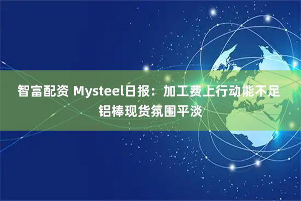 智富配资 Mysteel日报：加工费上行动能不足 铝棒现货氛围平淡