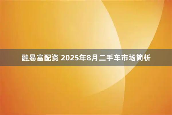 融易富配资 2025年8月二手车市场简析