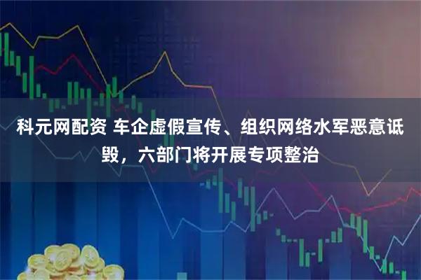 科元网配资 车企虚假宣传、组织网络水军恶意诋毁，六部门将开展专项整治