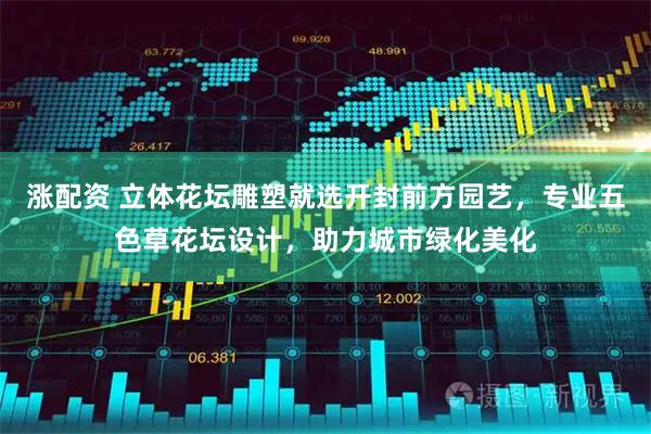 涨配资 立体花坛雕塑就选开封前方园艺，专业五色草花坛设计，助力城市绿化美化