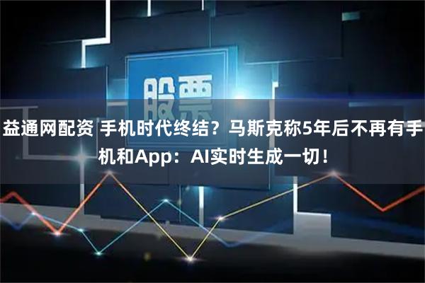益通网配资 手机时代终结？马斯克称5年后不再有手机和App：AI实时生成一切！