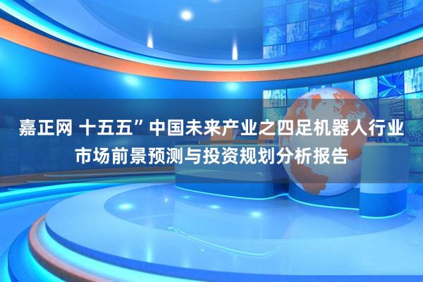 嘉正网 十五五”中国未来产业之四足机器人行业市场前景预测与投资规划分析报告