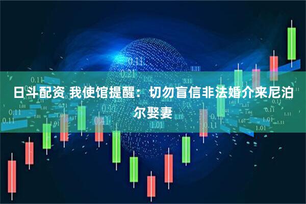 日斗配资 我使馆提醒：切勿盲信非法婚介来尼泊尔娶妻