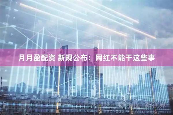 月月盈配资 新规公布：网红不能干这些事