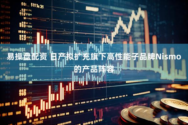 易操盘配资 日产拟扩充旗下高性能子品牌Nismo的产品阵容