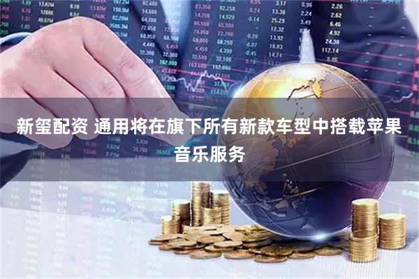新玺配资 通用将在旗下所有新款车型中搭载苹果音乐服务