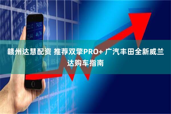 赣州达慧配资 推荐双擎PRO+ 广汽丰田全新威兰达购车指南