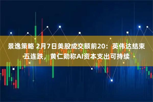 景逸策略 2月7日美股成交额前20：英伟达结束五连跌，黄仁勋称AI资本支出可持续