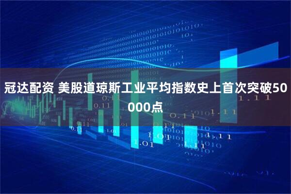 冠达配资 美股道琼斯工业平均指数史上首次突破50000点