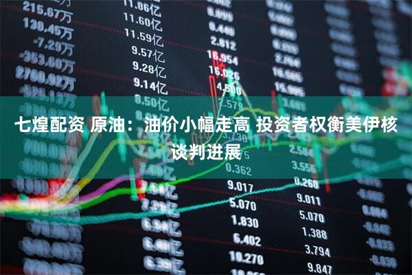七煌配资 原油：油价小幅走高 投资者权衡美伊核谈判进展