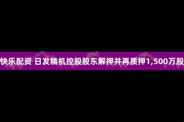 快乐配资 日发精机控股股东解押并再质押1,500万股
