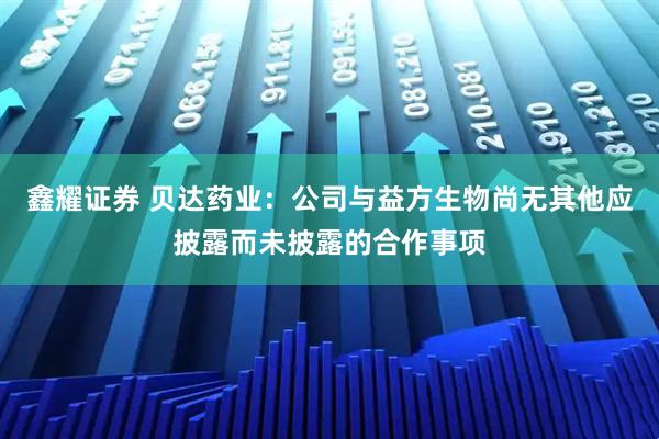 鑫耀证券 贝达药业：公司与益方生物尚无其他应披露而未披露的合作事项